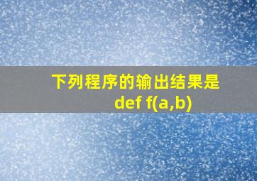 下列程序的输出结果是def f(a,b)